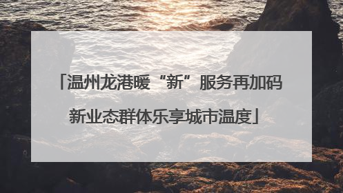 温州龙港暖“新”服务再加码 新业态群体乐享城市温度