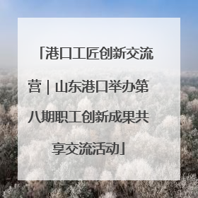 港口工匠创新交流营｜山东港口举办第八期职工创新成果共享交流活动