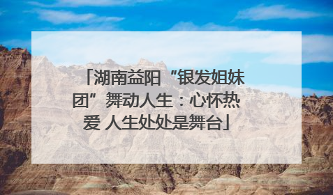 湖南益阳“银发姐妹团”舞动人生：心怀热爱 人生处处是舞台