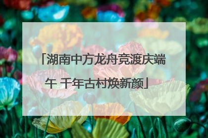 湖南中方龙舟竞渡庆端午 千年古村焕新颜