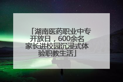 湖南医药职业中专开放日，600余名家长进校园沉浸式体验职教生活