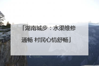 湖南城步：水渠维修通畅 村民心情舒畅