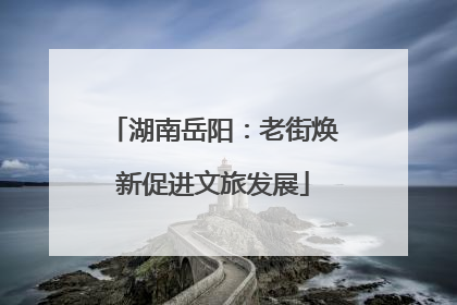 湖南岳阳：老街焕新促进文旅发展