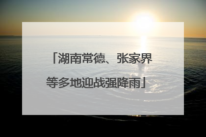 湖南常德、张家界等多地迎战强降雨