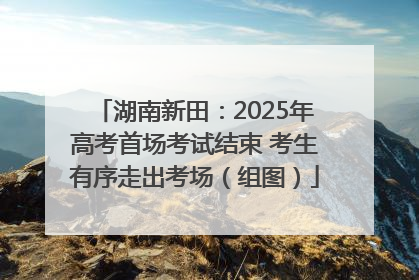 湖南新田：2025年高考首场考试结束 考生有序走出考场（组图）