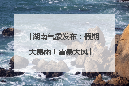 湖南气象发布：假期大暴雨！雷暴大风