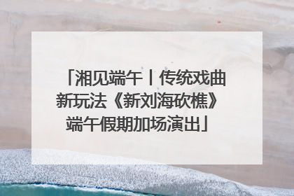湘见端午丨传统戏曲新玩法《新刘海砍樵》端午假期加场演出