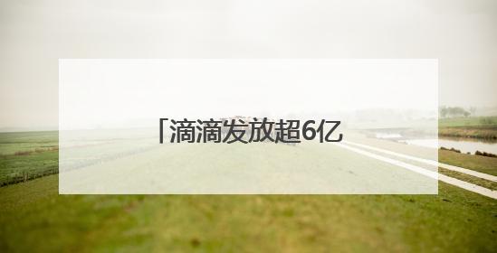 滴滴发放超6亿元高温补贴，共担夏季出车成本