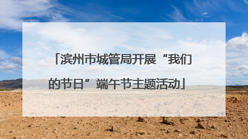 滨州市城管局开展“我们的节日”端午节主题活动