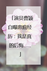 演员曹颖自曝患癌经历：我是真的后悔……