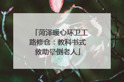 菏泽暖心环卫工路修仓：教科书式救助晕倒老人