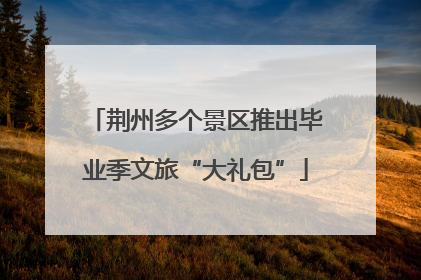 荆州多个景区推出毕业季文旅“大礼包”