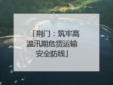 荆门：筑牢高温汛期危货运输安全防线