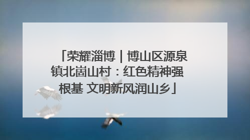 荣耀淄博｜博山区源泉镇北崮山村：红色精神强根基 文明新风润山乡