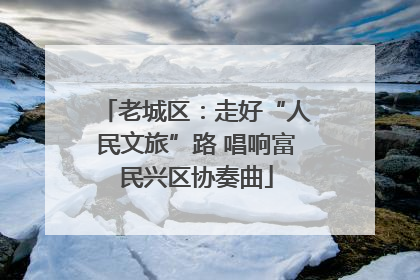 老城区：走好“人民文旅”路 唱响富民兴区协奏曲