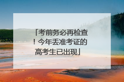 考前务必再检查！今年丢准考证的高考生已出现