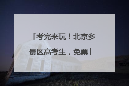 考完来玩！北京多景区高考生，免票