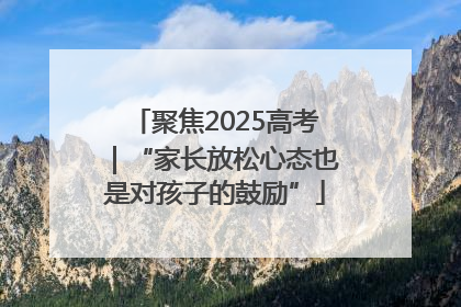 聚焦2025高考｜“家长放松心态也是对孩子的鼓励”