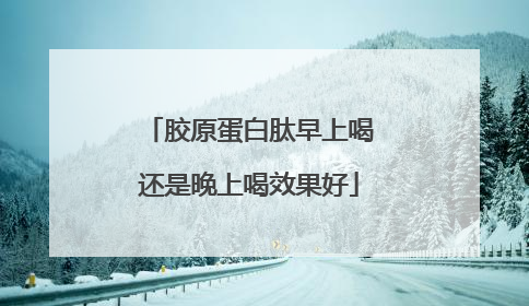 胶原蛋白肽早上喝还是晚上喝效果好