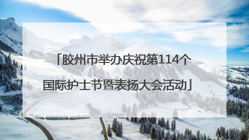 胶州市举办庆祝第114个国际护士节暨表扬大会活动