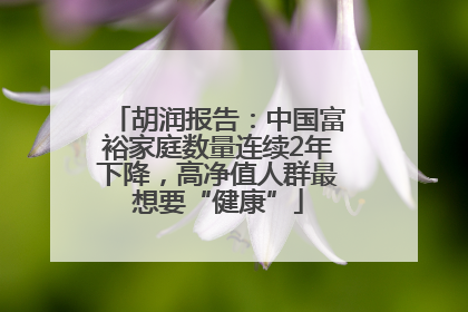 胡润报告：中国富裕家庭数量连续2年下降，高净值人群最想要“健康”