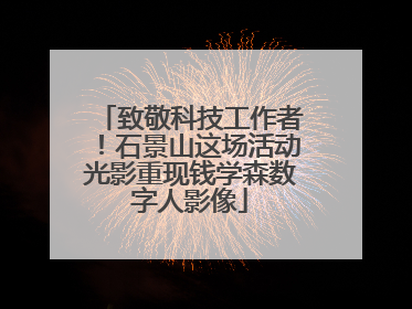致敬科技工作者！石景山这场活动光影重现钱学森数字人影像