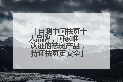 自测中国祛斑十大品牌，国家唯一认证的祛斑产品，持证祛斑更安全