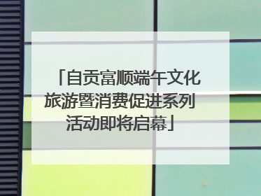 自贡富顺端午文化旅游暨消费促进系列活动即将启幕