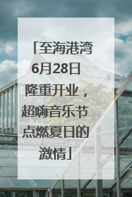 至海港湾6月28日隆重开业，超嗨音乐节点燃夏日的激情
