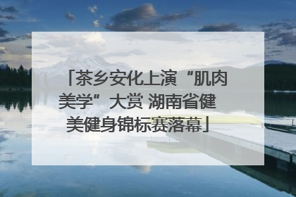 茶乡安化上演“肌肉美学”大赏 湖南省健美健身锦标赛落幕