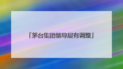 茅台集团领导层有调整