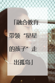融合教育带领“星星的孩子”走出孤岛