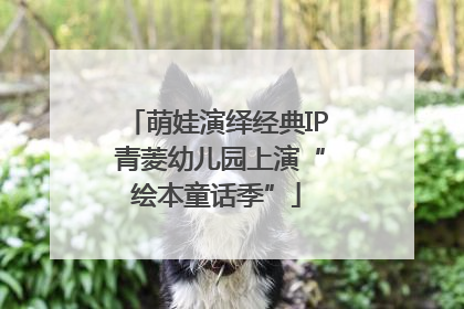 萌娃演绎经典IP 青菱幼儿园上演“绘本童话季”