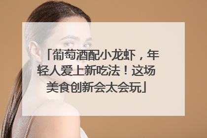 葡萄酒配小龙虾，年轻人爱上新吃法！这场美食创新会太会玩