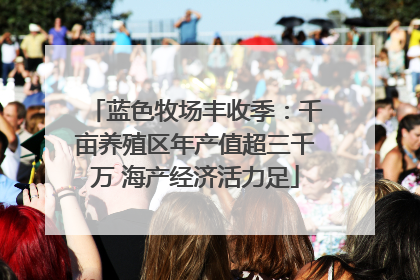蓝色牧场丰收季：千亩养殖区年产值超三千万 海产经济活力足