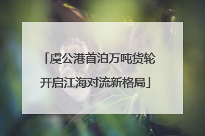 虞公港首泊万吨货轮 开启江海对流新格局