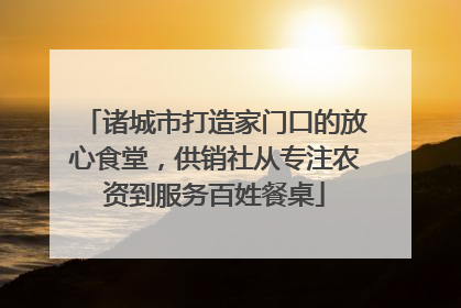诸城市打造家门口的放心食堂，供销社从专注农资到服务百姓餐桌