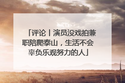 评论丨演员没戏拍兼职陪爬泰山，生活不会辜负乐观努力的人