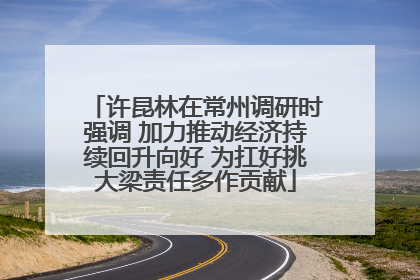 许昆林在常州调研时强调 加力推动经济持续回升向好 为扛好挑大梁责任多作贡献