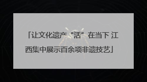 让文化遗产“活”在当下 江西集中展示百余项非遗技艺