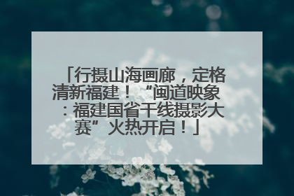 行摄山海画廊，定格清新福建！“闽道映象：福建国省干线摄影大赛”火热开启！