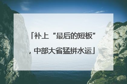 补上“最后的短板”，中部大省猛拼水运