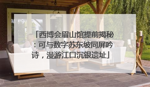 西博会眉山馆提前揭秘：可与数字苏东坡同屏吟诗，漫游江口沉银遗址