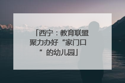 西宁：教育联盟聚力办好“家门口”的幼儿园