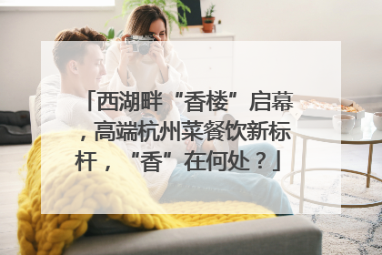 西湖畔“香楼”启幕，高端杭州菜餐饮新标杆，“香”在何处？
