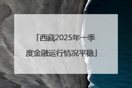 西藏2025年一季度金融运行情况平稳