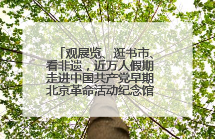 观展览、逛书市、看非遗，近万人假期走进中国共产党早期北京革命活动纪念馆解锁参观新体验