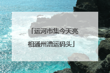 运河市集今天亮相通州漕运码头