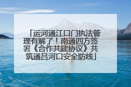 运河通江口门执法管理有解了！南通四方签署《合作共建协议》共筑通吕河口安全防线