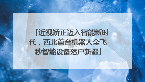 近视矫正迈入智能新时代，西北首台机器人全飞秒智能设备落户新疆